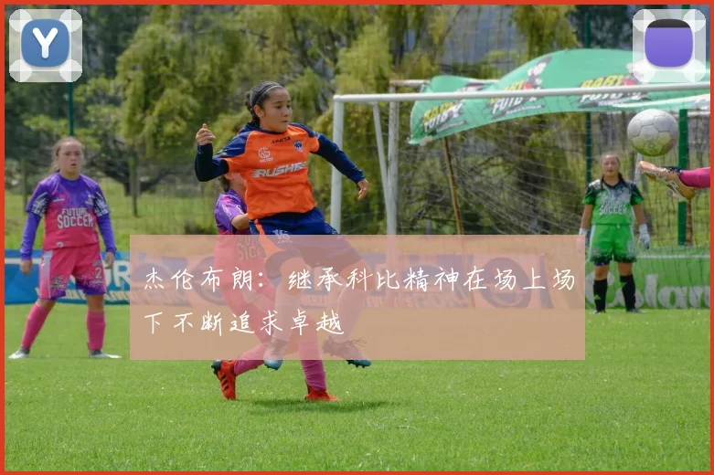 杰伦布朗：继承科比精神在场上场下不断追求卓越