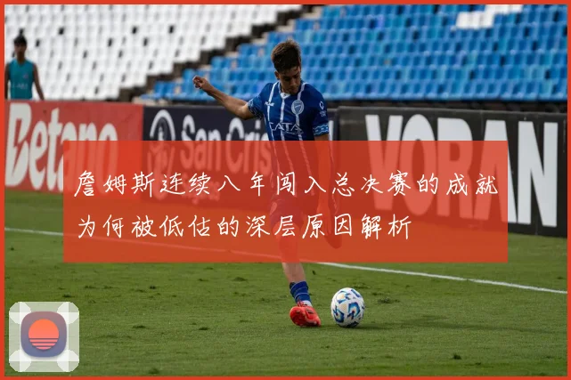 詹姆斯连续八年闯入总决赛的成就为何被低估的深层原因解析