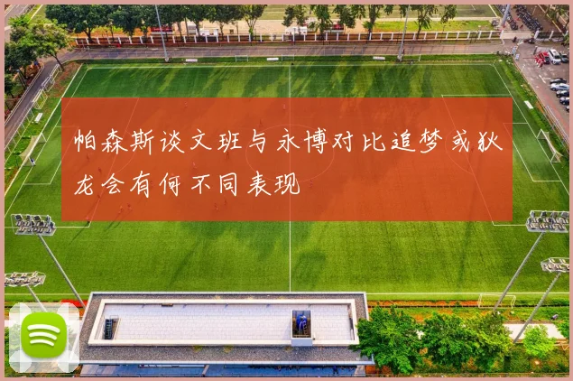 帕森斯谈文班与永博对比追梦或狄龙会有何不同表现