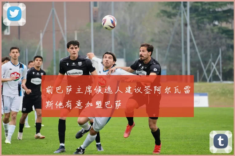 前巴萨主席候选人建议签阿尔瓦雷斯他有意加盟巴萨