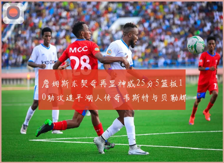詹姆斯东契奇再显神威25分5篮板10助攻追平湖人传奇韦斯特与贝勒辉煌成就
