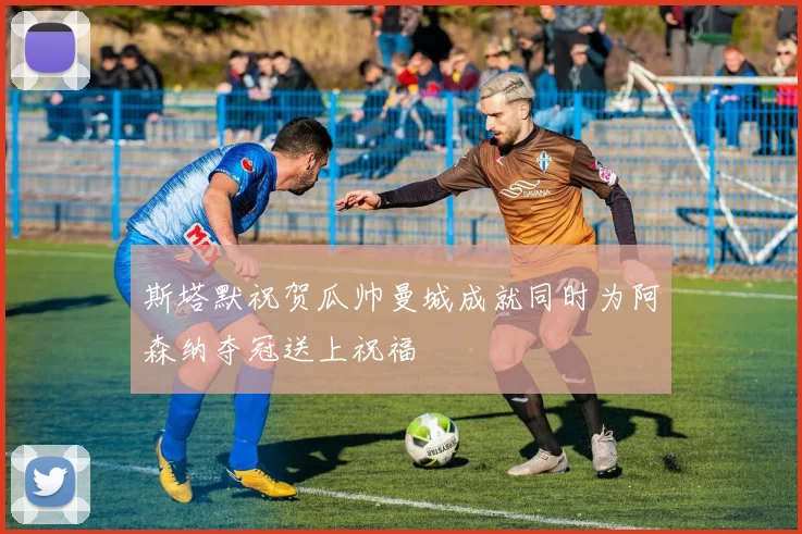 斯塔默祝贺瓜帅曼城成就同时为阿森纳夺冠送上祝福