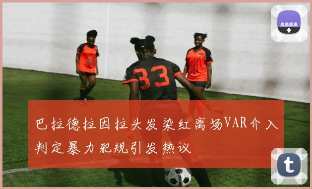 巴拉德拉因拉头发染红离场VAR介入判定暴力犯规引发热议