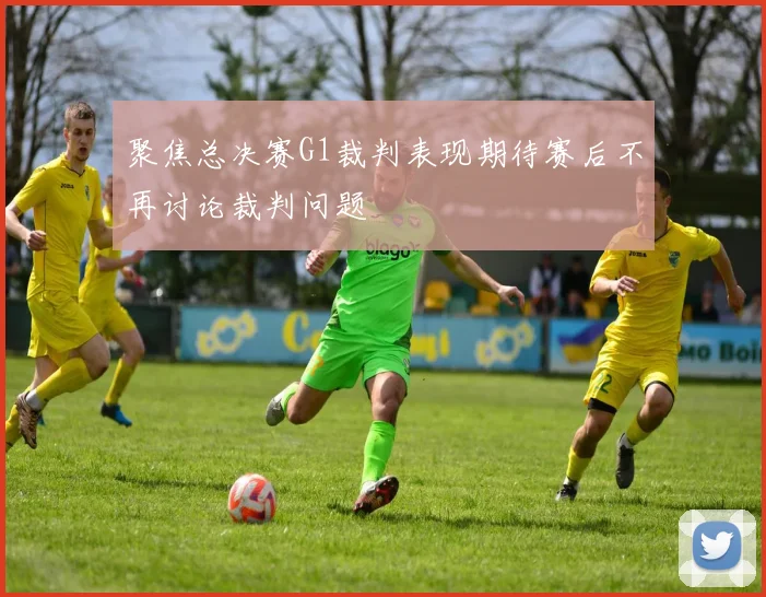 聚焦总决赛G1裁判表现期待赛后不再讨论裁判问题