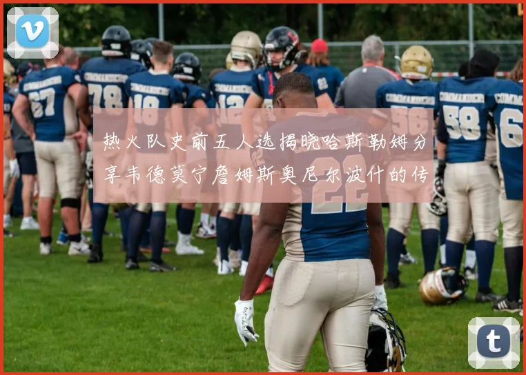热火队史前五人选揭晓哈斯勒姆分享韦德莫宁詹姆斯奥尼尔波什的传奇地位