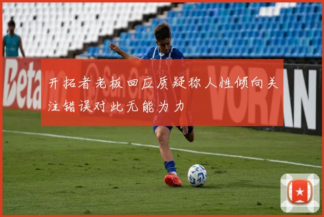 开拓者老板回应质疑称人性倾向关注错误对此无能为力