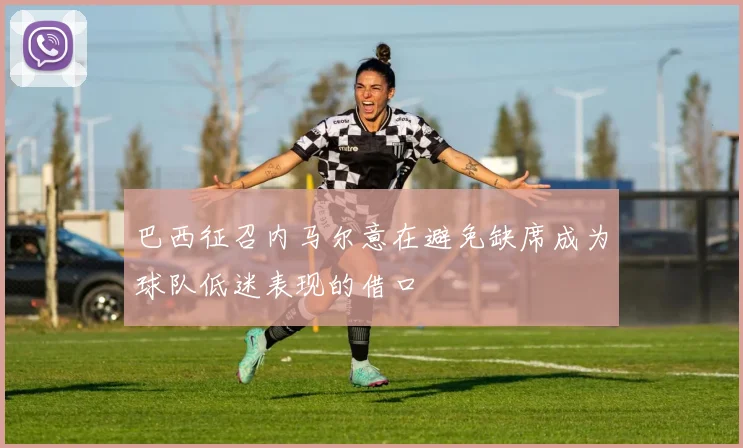 巴西征召内马尔意在避免缺席成为球队低迷表现的借口