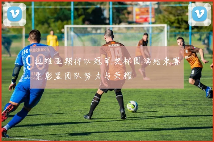 拉维亚期待以冠军奖杯圆满结束赛季彰显团队努力与荣耀