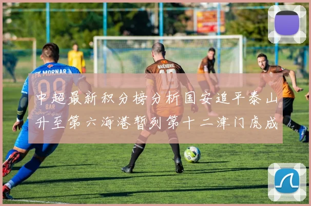 中超最新积分榜分析国安追平泰山升至第六海港暂列第十二津门虎成功摆脱垫底困境